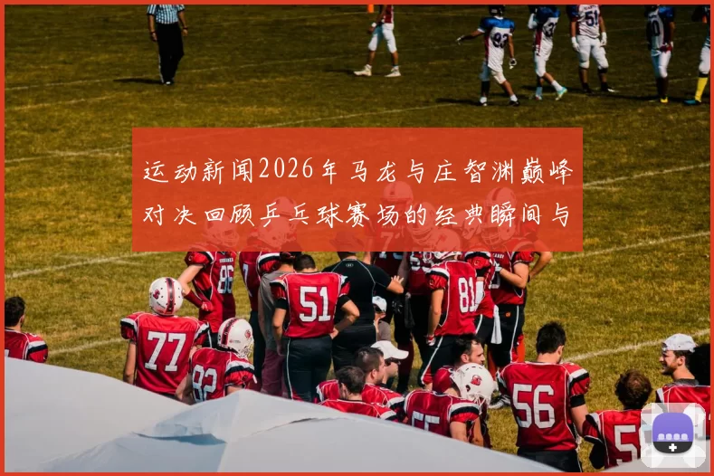 运动新闻2026年马龙与庄智渊巅峰对决回顾乒乓球赛场的经典瞬间与技战术分析