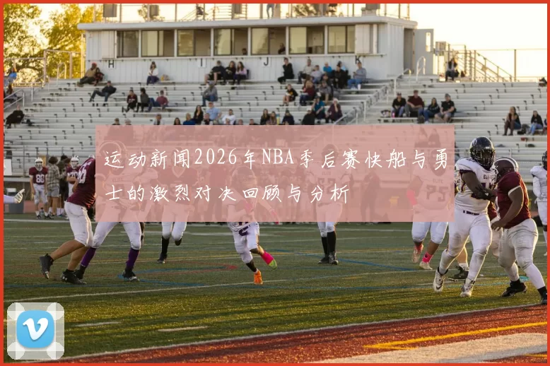 运动新闻2026年NBA季后赛快船与勇士的激烈对决回顾与分析