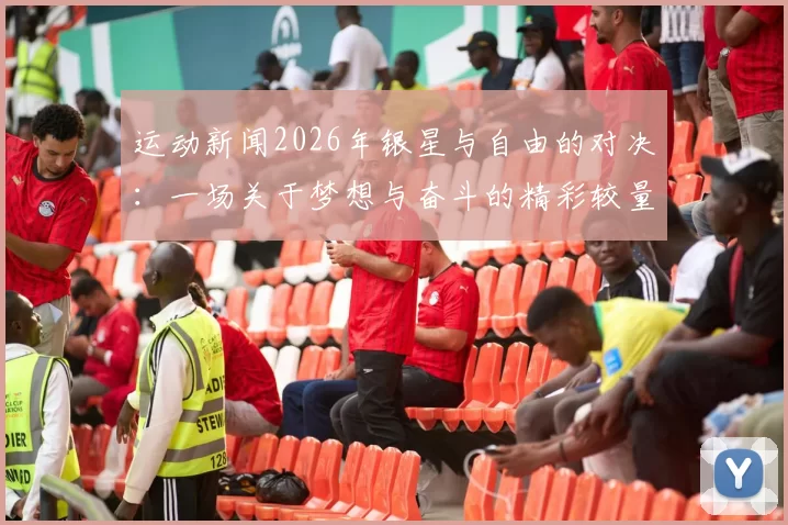 运动新闻2026年银星与自由的对决：一场关于梦想与奋斗的精彩较量