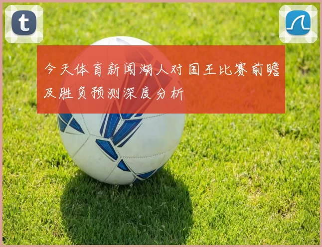今天体育新闻湖人对国王比赛前瞻及胜负预测深度分析